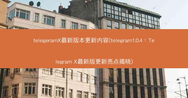 telegeramX最新版本更新内容(telegram1.0.4：Telegram X最新版更新亮点揭晓)