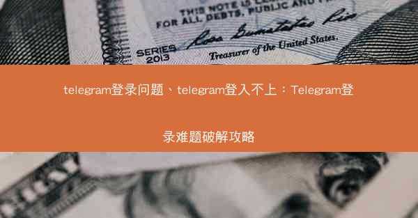 telegram登录问题、telegram登入不上：Telegram登录难题破解攻略