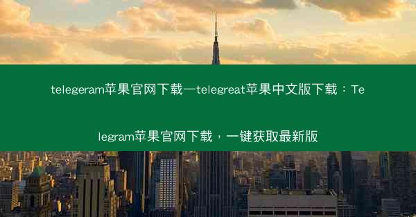 telegeram苹果官网下载—telegreat苹果中文版下载：Telegram苹果官网下载，一键获取最新版