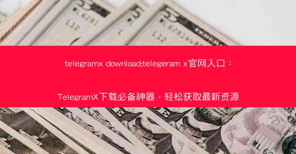telegramx download;telegeram x官网入口：TelegramX下载必备神器，轻松获取最新资源