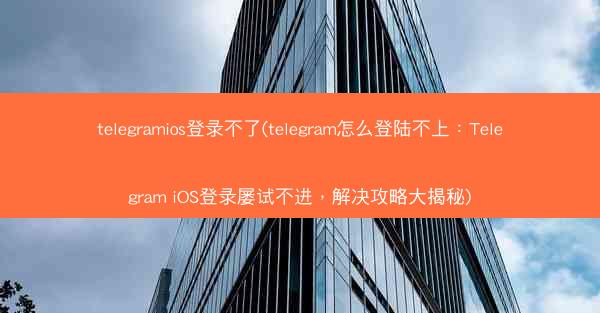 telegramios登录不了(telegram怎么登陆不上：Telegram iOS登录屡试不进，解决攻略大揭秘)