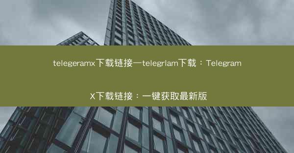 telegeramx下载链接—telegrlam下载：Telegram X下载链接：一键获取最新版