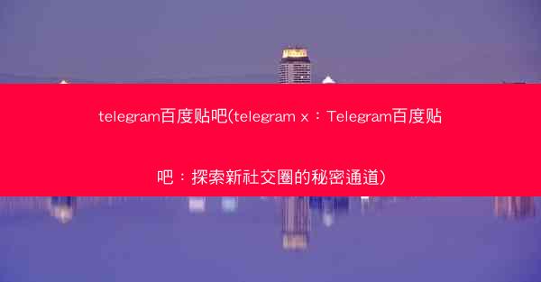 telegram百度贴吧(telegram x：Telegram百度贴吧：探索新社交圈的秘密通道)
