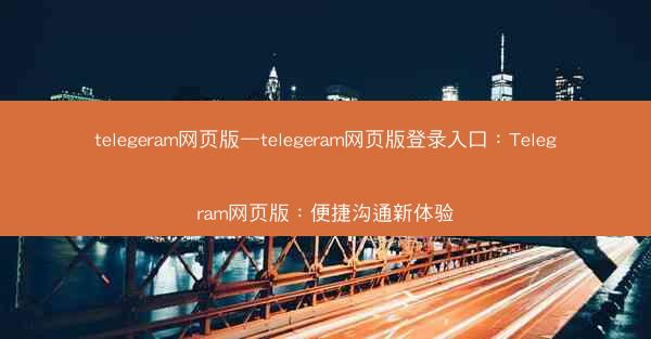 telegeram网页版—telegeram网页版登录入口：Telegram网页版：便捷沟通新体验