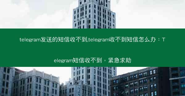 telegram发送的短信收不到,telegram收不到短信怎么办：Telegram短信收不到，紧急求助