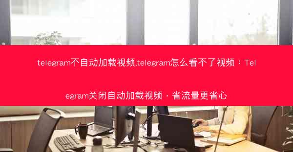 telegram不自动加载视频,telegram怎么看不了视频：Telegram关闭自动加载视频，省流量更省心
