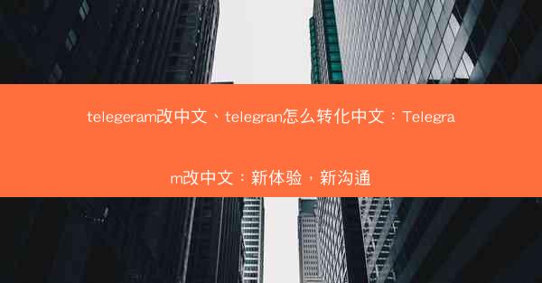 telegeram改中文、telegran怎么转化中文：Telegram改中文：新体验，新沟通