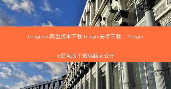 telegeram黑色版本下载-telegra安卓下载：Telegram黑色版下载秘籍大公开