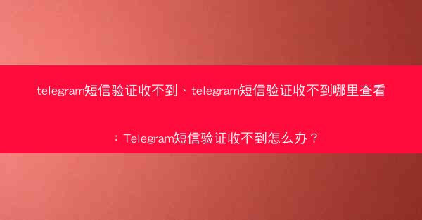 telegram短信验证收不到、telegram短信验证收不到哪里查看：Telegram短信验证收不到怎么办？