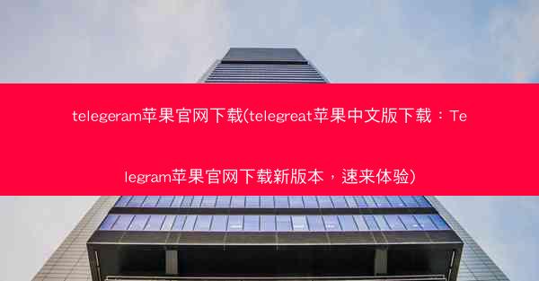 telegeram苹果官网下载(telegreat苹果中文版下载：Telegram苹果官网下载新版本，速来体验)