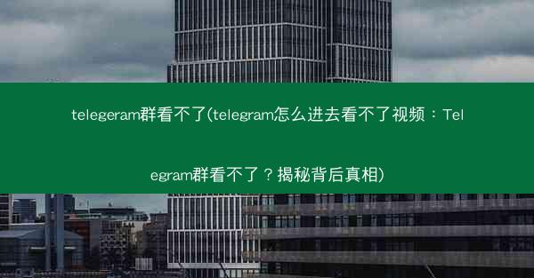 telegeram群看不了(telegram怎么进去看不了视频：Telegram群看不了？揭秘背后真相)