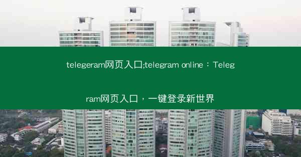 telegeram网页入口;telegram online：Telegram网页入口，一键登录新世界