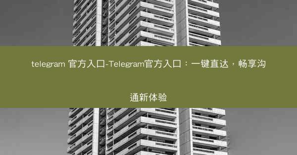 telegram 官方入口-Telegram官方入口：一键直达，畅享沟通新体验