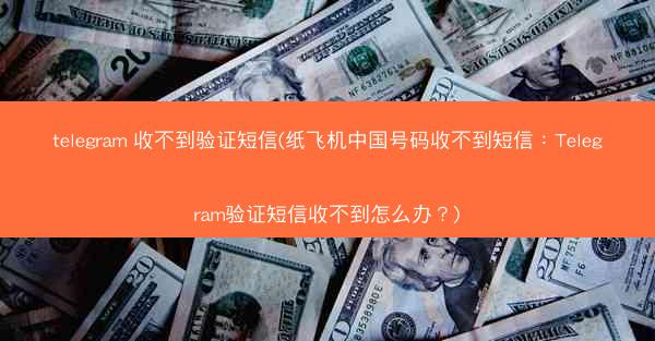 telegram 收不到验证短信(纸飞机中国号码收不到短信：Telegram验证短信收不到怎么办？)