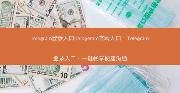 telegram登录入口;telegeram官网入口：Telegram登录入口，一键畅享便捷沟通