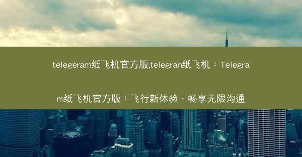 telegeram纸飞机官方版,telegran纸飞机：Telegram纸飞机官方版：飞行新体验，畅享无限沟通