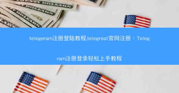 telegeram注册登陆教程,telegreat官网注册：Telegram注册登录轻松上手教程