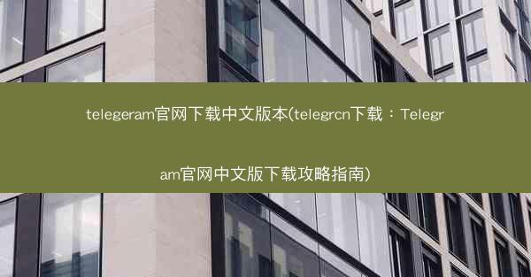 telegeram官网下载中文版本(telegrcn下载：Telegram官网中文版下载攻略指南)