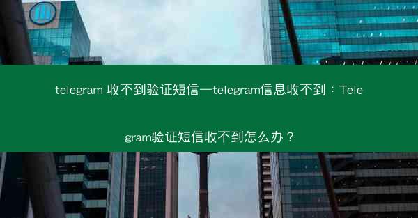 telegram 收不到验证短信—telegram信息收不到：Telegram验证短信收不到怎么办？