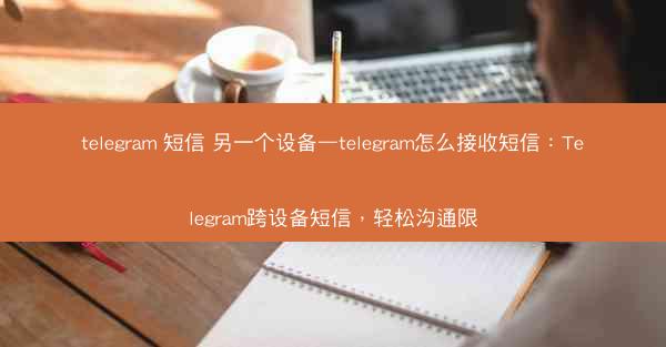 telegram 短信 另一个设备—telegram怎么接收短信：Telegram跨设备短信，轻松沟通限