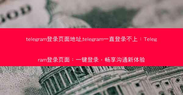 telegram登录页面地址,telegram一直登录不上：Telegram登录页面：一键登录，畅享沟通新体验