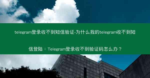 telegram登录收不到短信验证-为什么我的telegram收不到短信登陆：Telegram登录收不到验证码怎么办？