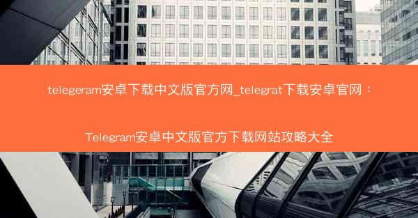 telegeram安卓下载中文版官方网_telegrat下载安卓官网：Telegram安卓中文版官方下载网站攻略大全