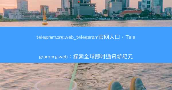 telegram.org.web_telegeram官网入口：Telegram.org.web：探索全球即时通讯新纪元