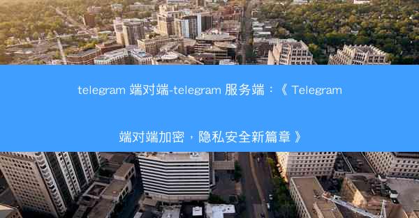 telegram 端对端-telegram 服务端：《Telegram端对端加密，隐私安全新篇章》