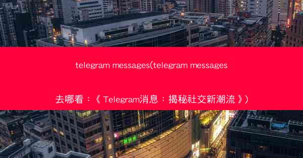 telegram messages(telegram messages去哪看：《Telegram消息：揭秘社交新潮流》)