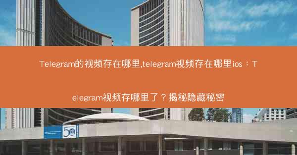 Telegram的视频存在哪里,telegram视频存在哪里ios：Telegram视频存哪里了？揭秘隐藏秘密