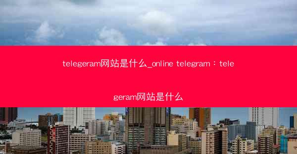 telegeram网站是什么_online telegram：telegeram网站是什么