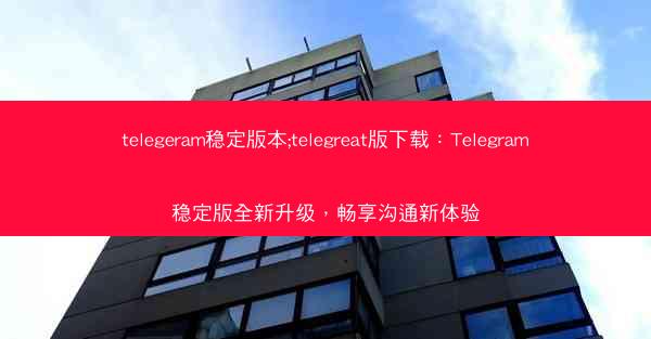 telegeram稳定版本;telegreat版下载：Telegram稳定版全新升级，畅享沟通新体验