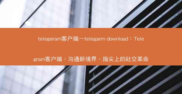 telegeram客户端—telegarm download：Telegram客户端：沟通新境界，指尖上的社交革命