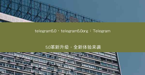 telegram5.0、telegram5.0org：Telegram 5.0革新升级，全新体验来袭