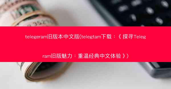 telegeram旧版本中文版(telegtam下载：《探寻Telegram旧版魅力：重温经典中文体验》)
