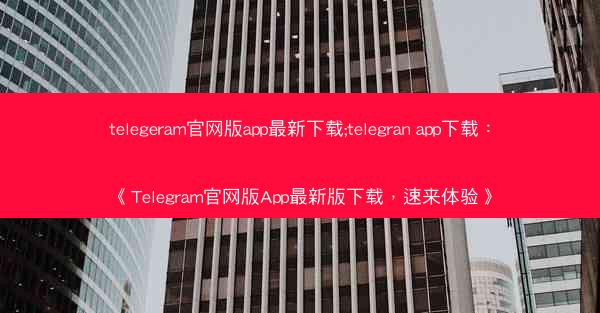 telegeram官网版app最新下载;telegran app下载：《Telegram官网版App最新版下载，速来体验