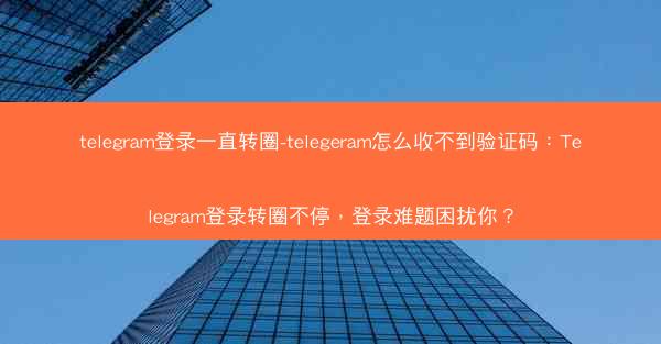 telegram登录一直转圈-telegeram怎么收不到验证码：Telegram登录转圈不停，登录难题困扰你？