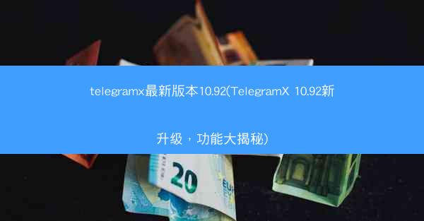 telegramx最新版本10.92(TelegramX 10.92新升级，功能大揭秘)