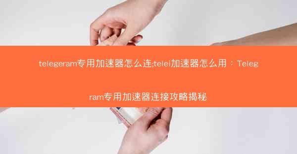 telegeram专用加速器怎么连;telei加速器怎么用：Telegram专用加速器连接攻略揭秘