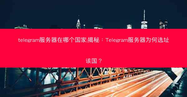 telegram服务器在哪个国家;揭秘：Telegram服务器为何选址该国？