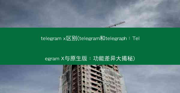 telegram x区别(telegram和telegraph：Telegram X与原生版：功能差异大揭秘)