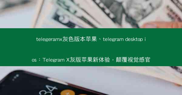telegeramx灰色版本苹果、telegram desktop ios：Telegram X灰版苹果新体验，颠覆视觉