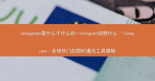telegeram是什么干什么的—telegram俗称什么：Telegram：全球热门的即时通讯工具揭秘