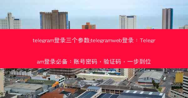 telegram登录三个参数;telegramweb登录：Telegram登录必备：账号密码，验证码，一步到位