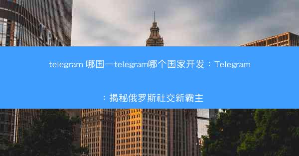 telegram 哪国—telegram哪个国家开发：Telegram：揭秘俄罗斯社交新霸主