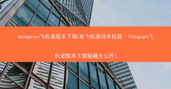 telegeram飞机老版本下载(老飞机游戏手机版：Telegram飞机老版本下载秘籍大公开)