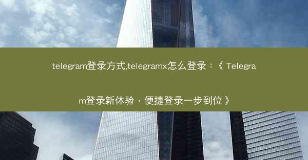 telegram登录方式,telegramx怎么登录：《Telegram登录新体验，便捷登录一步到位》