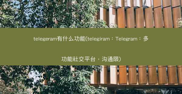 telegeram有什么功能(telegiram：Telegram：多功能社交平台，沟通限)