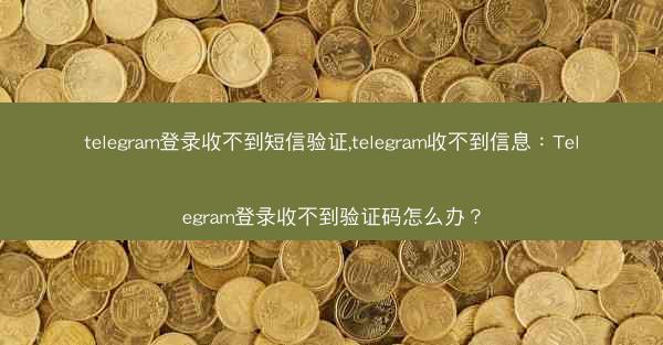 telegram登录收不到短信验证,telegram收不到信息：Telegram登录收不到验证码怎么办？